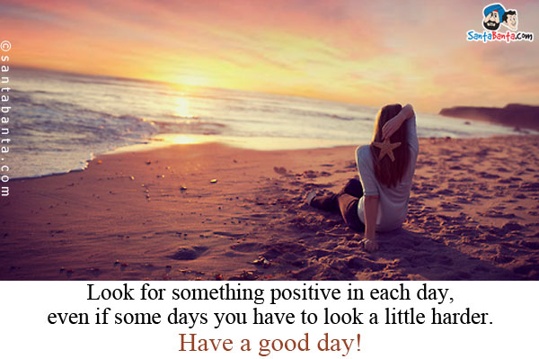 Look for something positive in each day, even if some days you have to look a little harder.<br/>
Have a good day!