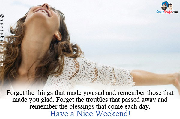 Forget the things that made you sad and remember those that made you glad.<br/>
Forget the troubles that passed away and remember the blessings that come each day.<br/>
Have a Nice Weekend!