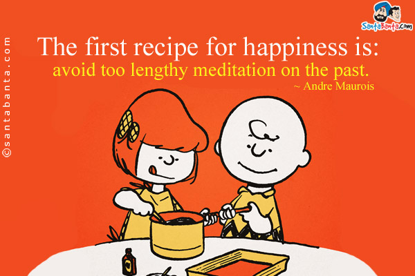 The first recipe for happiness is: avoid too lengthy meditation on the past.