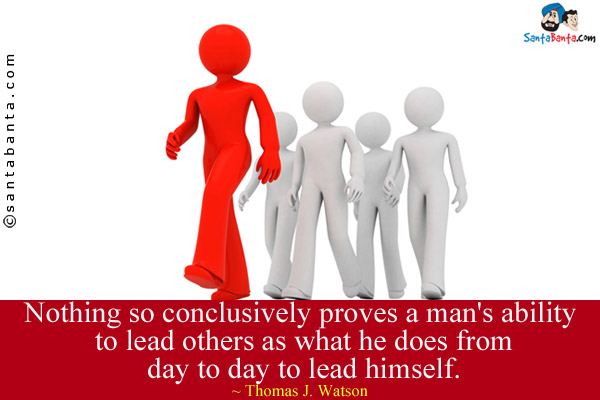 Nothing so conclusively proves a man's ability to lead others as what he does from day to day to lead himself.