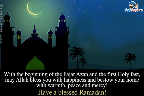 With the beginning of the Fajar Azan and the first Holy fast, may Allah bless you with happiness and bestow your home with warmth, peace and mercy!<br/>

Have a blessed Ramadan!