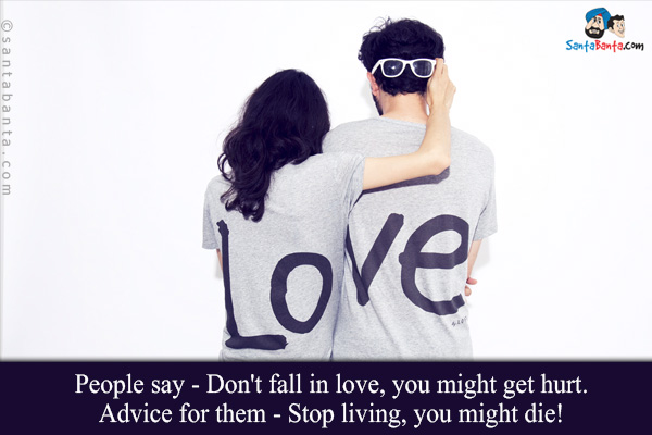 People say - Don't fall in love, you might get hurt.<br/>
Advice for them - Stop living, you might die!