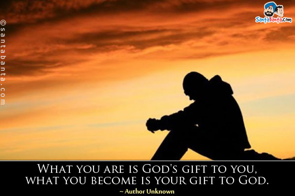 What you are is God's gift to you, what you become is your gift to God.