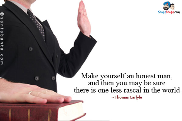 Make yourself an honest man, and then you may be sure there is one less rascal in the world.