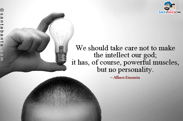 We should take care not to make the intellect our god; it has, of course, powerful muscles, but no personality.