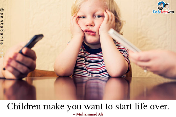 Children make you want to start life over.