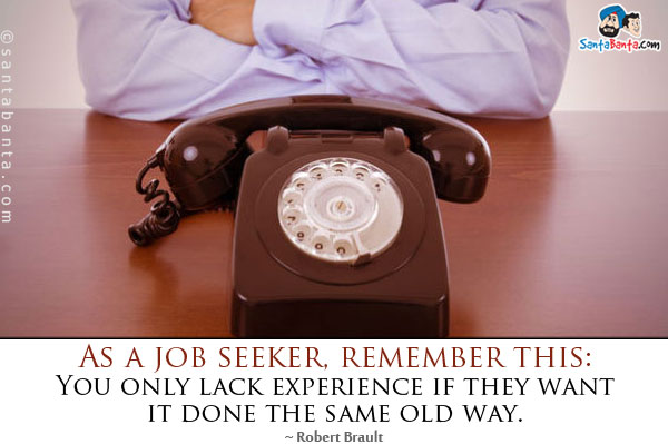 As a job seeker, remember this: You only lack experience if they want it done the same old way.