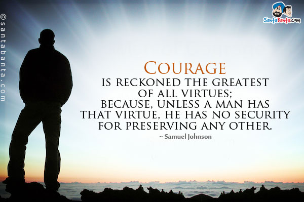 Courage is reckoned the greatest of all virtues; because, unless a man has that virtue, he has no security for preserving any other.