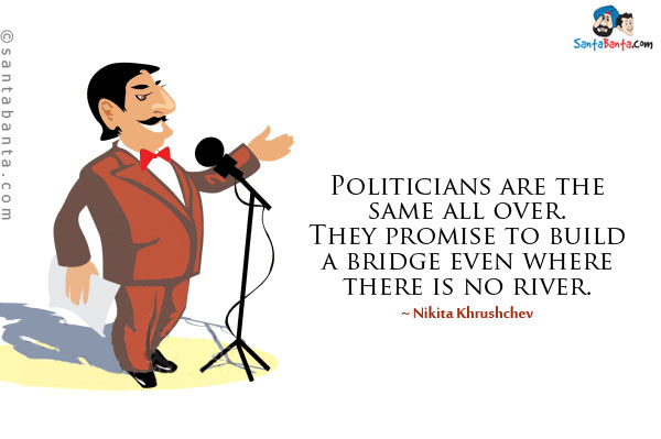 Politicians are the same all over. They promise to build a bridge even where there is no river.