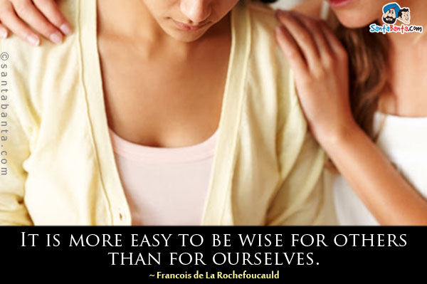 It is more easy to be wise for others than for ourselves.