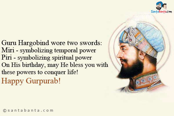 Guru Hargobind wore two swords:<br />
Miri - symbolizing temporal power<br />
Piri - symbolizing spiritual power<br />
On His birthday, may He bless you with these powers to conquer life!<br />
Happy Gurpurab!