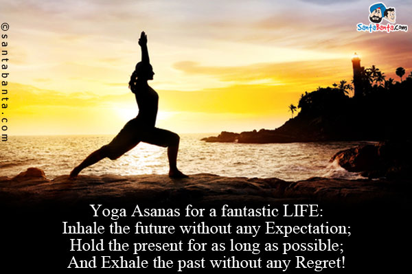 Yoga Asanas for a fantastic LIFE:<br />
Inhale the future without any Expectation;<br />
Hold the present for as long as possible;<br />
And Exhale the past without any Regret!