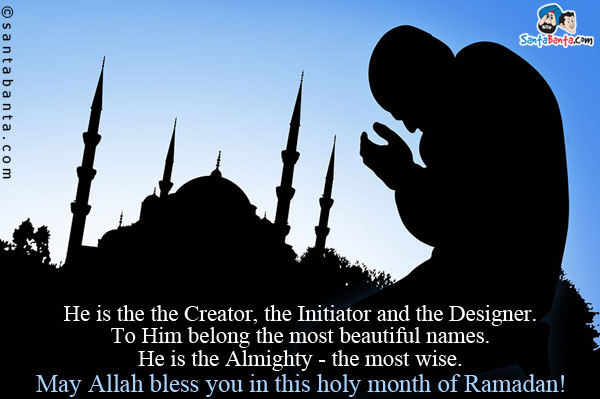 He is the the Creator, the Initiator and the Designer.<br />
To Him belong the most beautiful names. He is the Almighty - the most wise.<br />
May Allah bless you in this holy month of Ramadan!