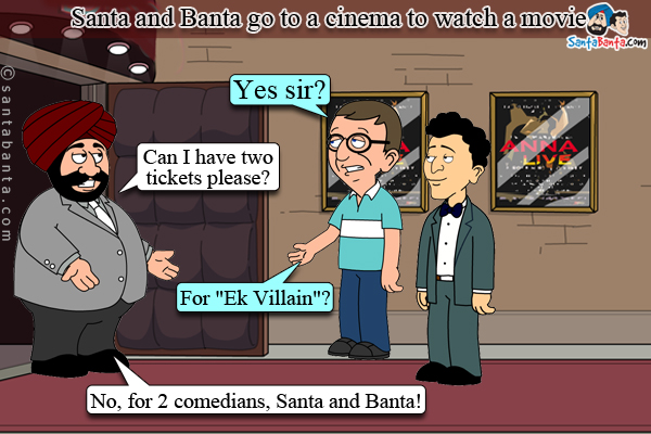 Santa and Banta go to a cinema to watch a movie.<br />
Ticket Clerk: Yes sir?<br />
Santa: Can I have two tickets please?<br />
Ticket Clerk: For `Ek Villain`?
Santa: No, for 2 comedians, Santa and Banta!
