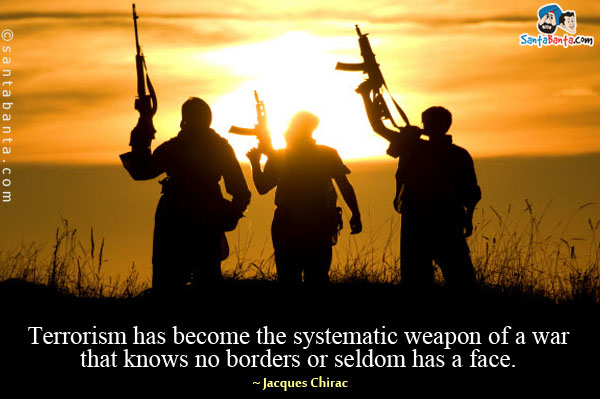 Terrorism has become the systematic weapon of a war that knows no borders or seldom has a face.