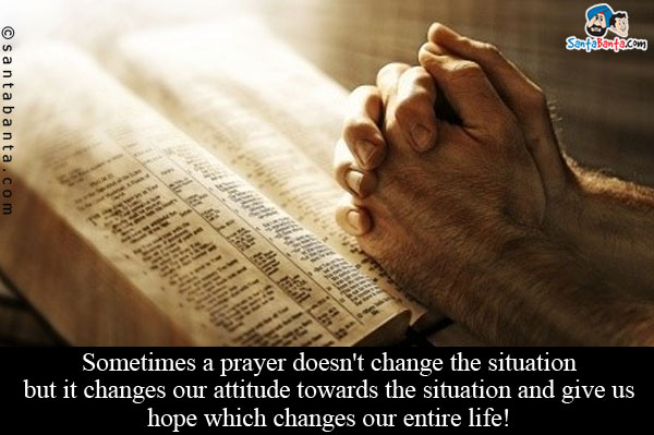 Sometimes a prayer doesn't change the situation but it changes our attitude towards the situation and give us hope which changes our entire life!