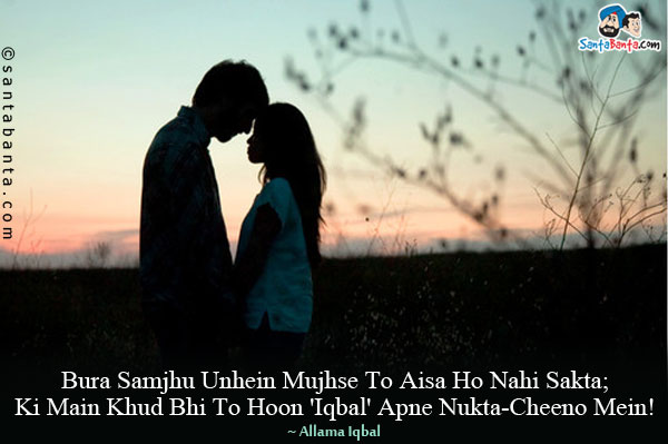 Bura Samjhu Unhein Mujhse To Aisa Ho Nahi Sakta;<br/>
Ki Main Khud Bhi To Hoon 'Iqbal' Apne Nukta-Cheeno Mein!