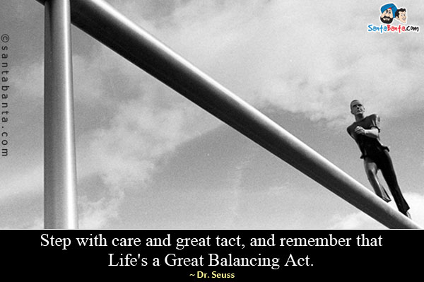 Step with care and great tact ,and remember that Life's a Great Balancing Act.