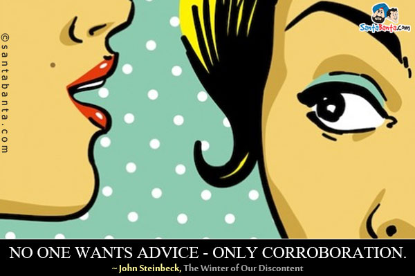 No one wants advice - only corroboration.