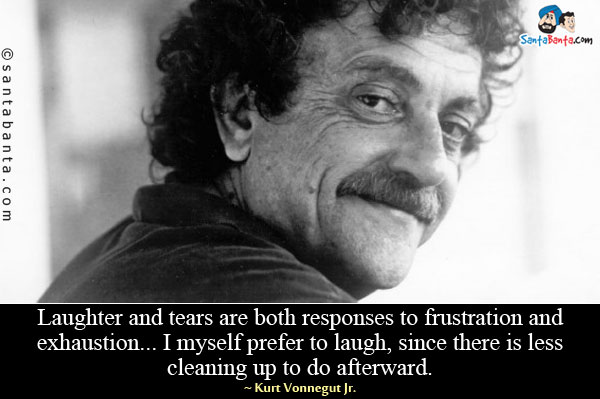 Laughter and tears are both responses to frustration and exhaustion... I myself prefer to laugh, since there is less cleaning up to do afterward.