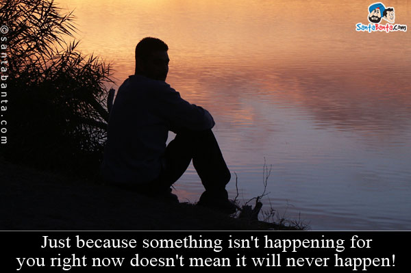 Just because something isn't happening for you right now doesn't mean it will never happen!