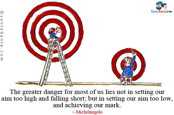 The greater danger for most of us lies not in setting our aim too high and falling short; but in setting our aim too low, and achieving our mark.