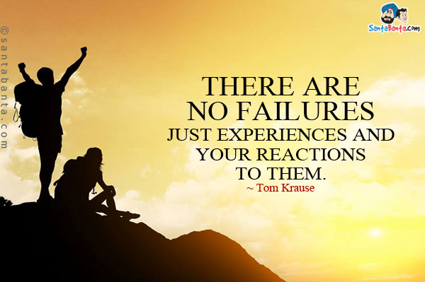 There are no failures - just experiences and your reactions to them.