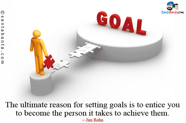 The ultimate reason for setting goals is to entice you to become the person it takes to achieve them.