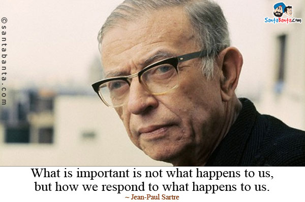 What is important is not what happens to us, but how we respond to what happens to us.