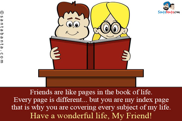 Friends are like pages in the book of life.<br/>
Every page is different... but you are my index page that is why you are covering every subject of my life.<br/>
Have a wonderful life, My Friend!
