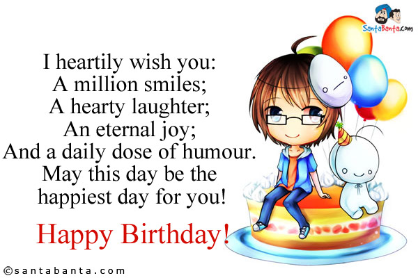 I heartily wish you:<br />
A million smiles;<br />
A hearty laughter;<br />
An eternal joy;<br />
And a daily dose of humour.<br />
May this day be the happiest day for you!<br />
Happy Birthday!