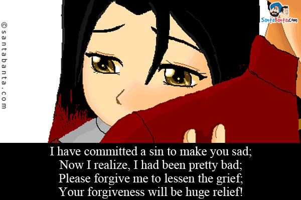 I have committed a sin to make you sad;<br />
Now I realize, I had been  pretty bad;<br />
Please forgive me to lessen the grief;<br />
Your forgiveness will be huge relief!