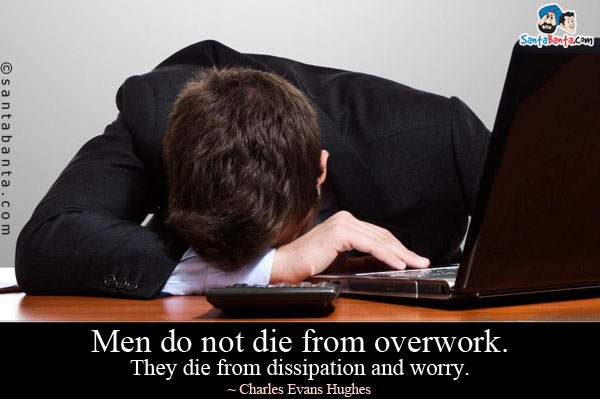 Men do not die from overwork. They die from dissipation and worry.