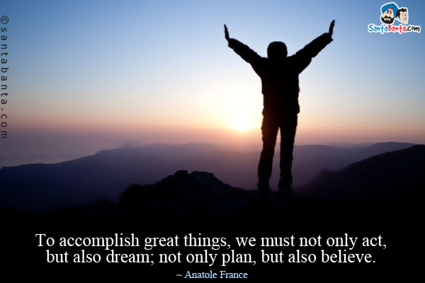 To accomplish great things, we must not only act, but also dream; not only plan, but also believe.