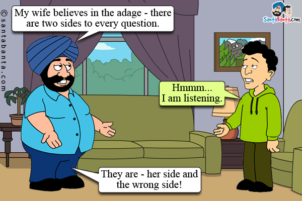 Santa: My wife believes in the adage - there are two sides to every question.<br />
Banta: Hmmm... I am listening.<br />
Santa: They are - her side and the wrong side!
