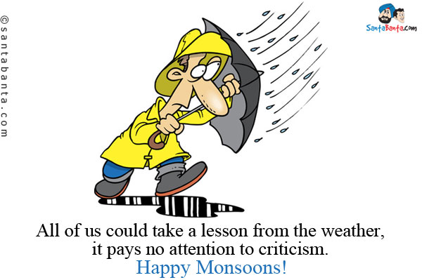 All of us could take a lesson from the weather, it pays no attention to criticism.<br />
Happy Monsoons!