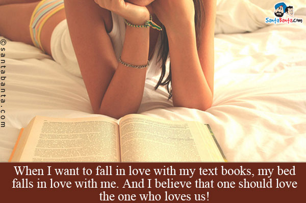 When I want to fall in love with my text books, my bed falls in love with me.<br/>
And I believe that one should love the one who loves us!