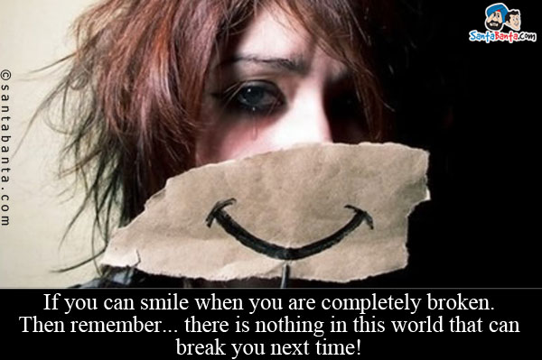 If you can smile when you are completely broken.<br/>
Then remember... there is nothing in this world that can break you next time!