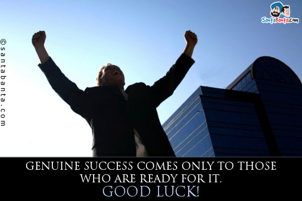 Genuine success comes only to those who are ready for it.<br />
Good Luck!