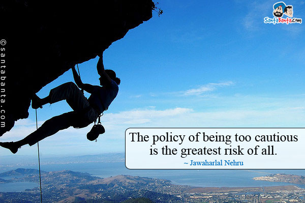 The policy of being too cautious is the greatest risk of all.