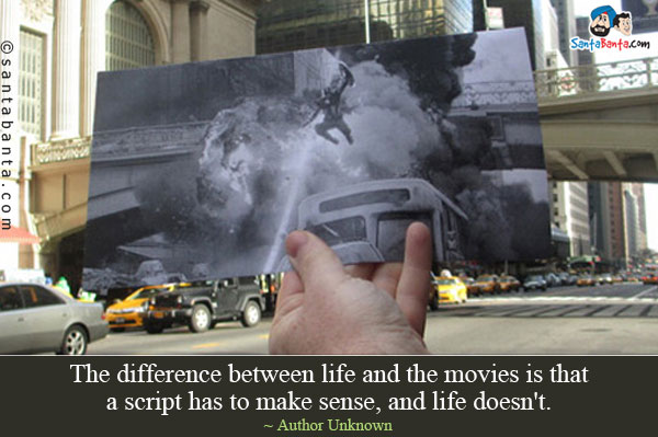 The difference between life and the movies is that a script has to make sense, and life doesn't.