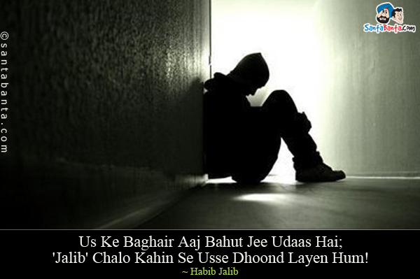 Us Ke Baghair Aaj Bahut Jee Udaas Hai;<br/>
'Jalib' Chalo Kahin Se Usse Dhoond Layen Hum!