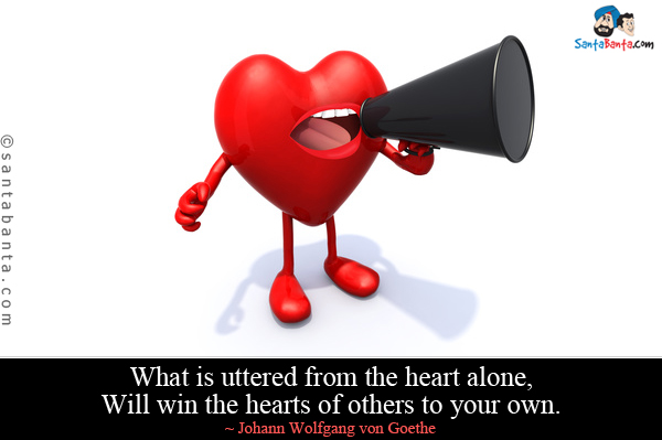 What is uttered from the heart alone, Will win the hearts of others to your own.