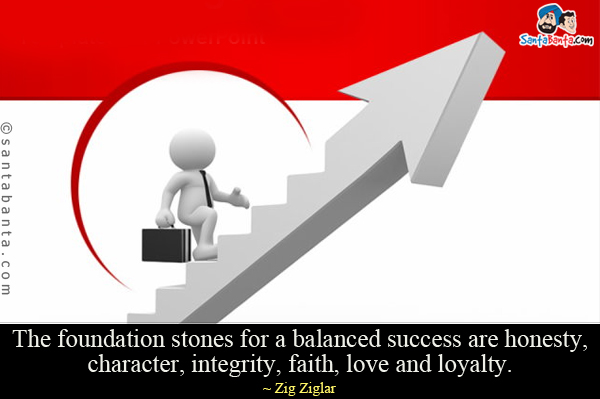 The foundation stones for a balanced success are honesty, character, integrity, faith, love and loyalty.