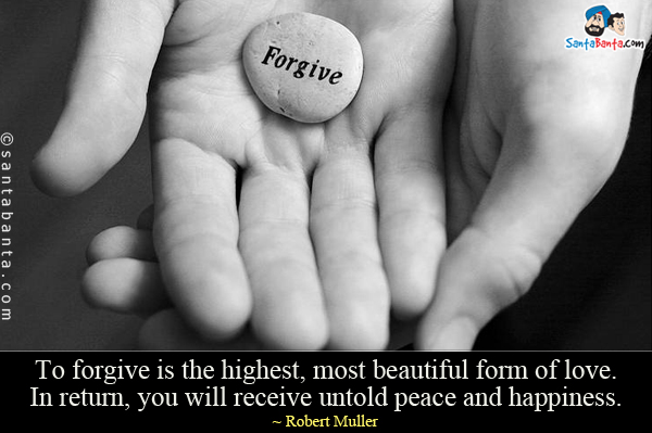 To forgive is the highest, most beautiful form of love. In return, you will receive untold peace and happiness.