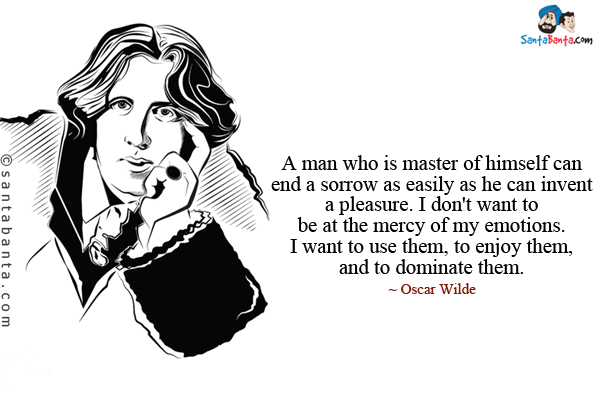 A man who is master of himself can end a sorrow as easily as he can invent a pleasure. I don't want to be at the mercy of my emotions. I want to use them, to enjoy them, and to dominate them.