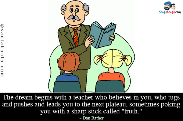 The dream begins with a teacher who believes in you, who tugs and pushes and leads you to the next plateau, sometimes poking you with a sharp stick called `truth.`