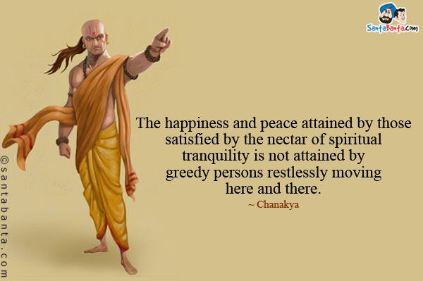 The happiness and peace attained by those satisfied by the nectar of spiritual tranquility is not attained by greedy persons restlessly moving here and there.