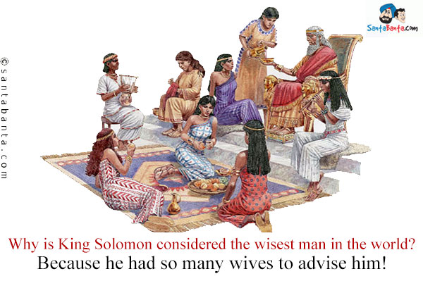 Why is King Solomon considered the wisest man in the world?<br/>
Because he had so many wives to advise him!