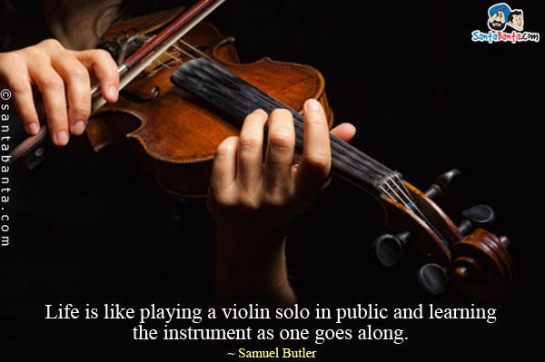 Life is like playing a violin solo in public and learning the instrument as one goes along.